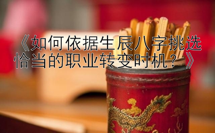 《如何依据生辰八字挑选恰当的职业转变时机？》