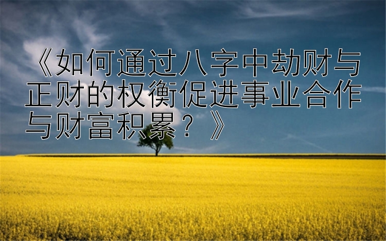 《如何通过八字中劫财与正财的权衡促进事业合作与财富积累？》