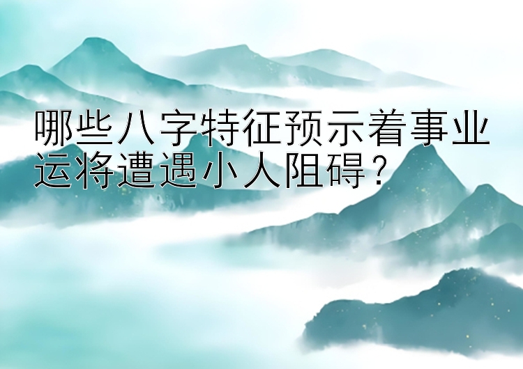 哪些八字特征预示着事业运将遭遇小人阻碍？