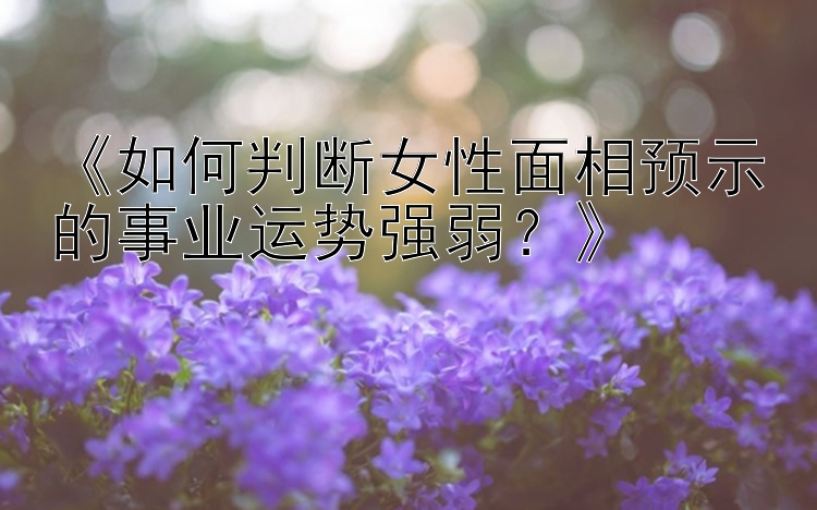 《如何判断女性面相预示的事业运势强弱？》