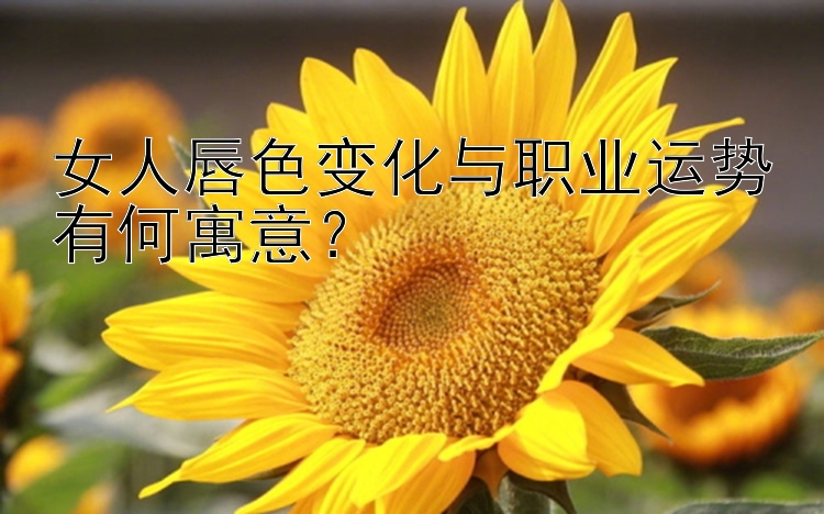 女人唇色变化与职业运势有何寓意？