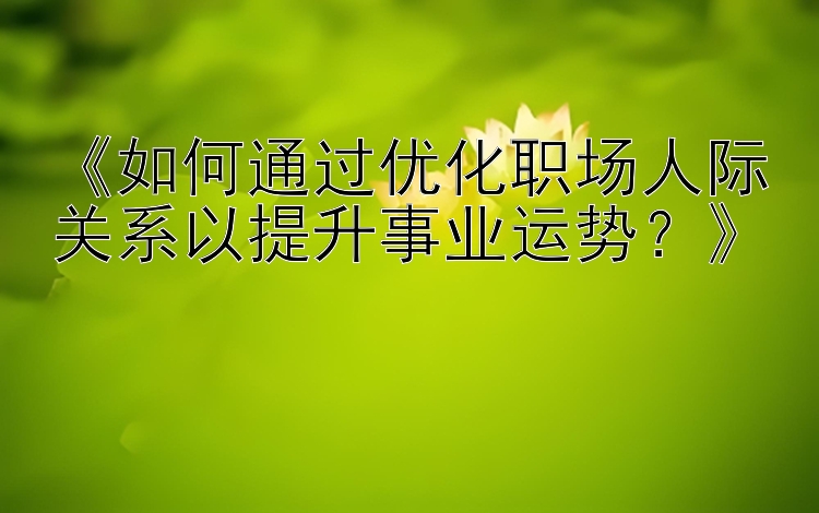 《如何通过优化职场人际关系以提升事业运势？》