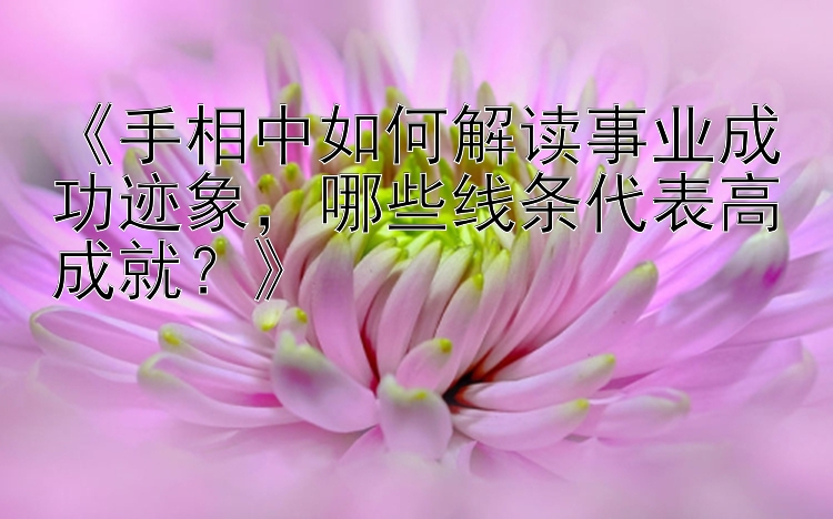 《手相中如何解读事业成功迹象，哪些线条代表高成就？》