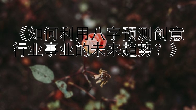 《如何利用八字预测创意行业事业的未来趋势？》