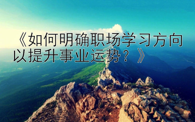 《如何明确职场学习方向以提升事业运势？》