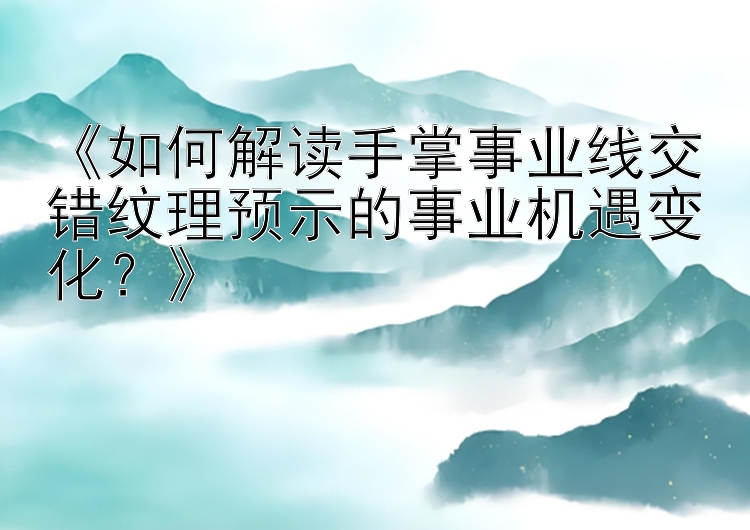 《如何解读手掌事业线交错纹理预示的事业机遇变化？》