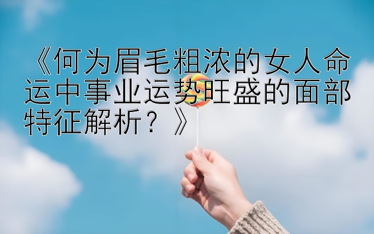 《何为眉毛粗浓的女人命运中事业运势旺盛的面部特征解析？》