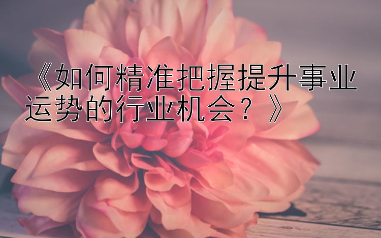 《如何精准把握提升事业运势的行业机会？》