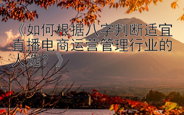 《如何根据八字判断适宜直播电商运营管理行业的人选？》