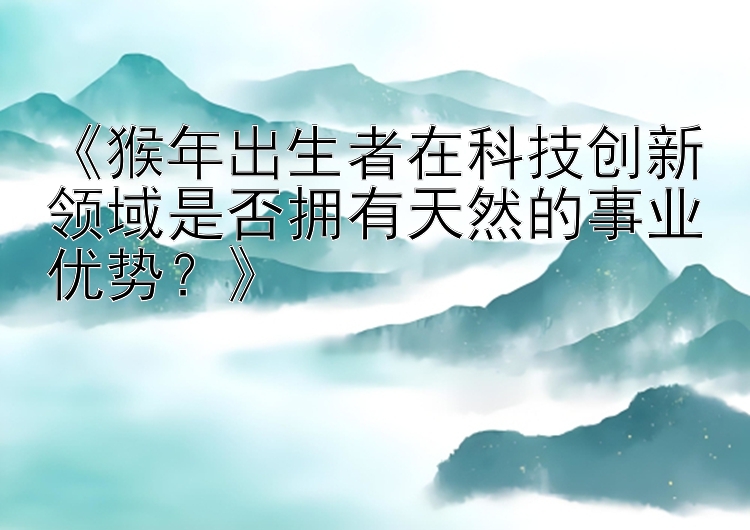 《猴年出生者在科技创新领域是否拥有天然的事业优势？》