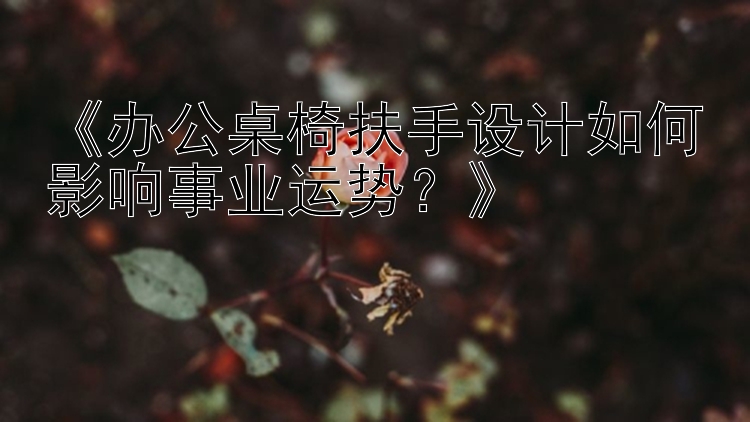 《办公桌椅扶手设计如何影响事业运势？》