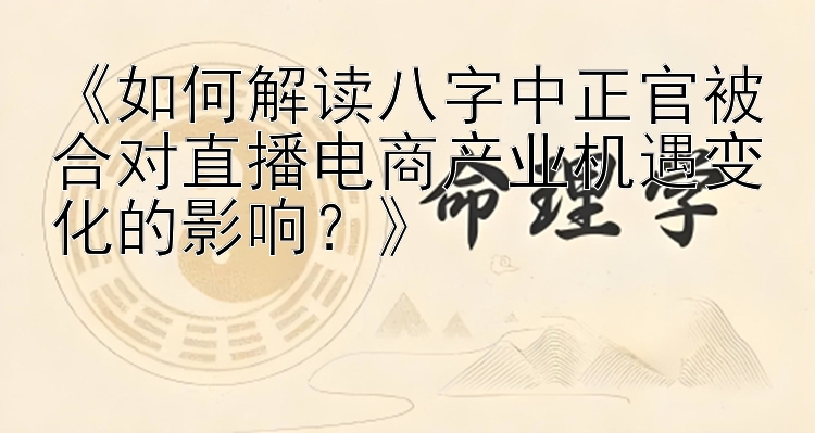 《如何解读八字中正官被合对直播电商产业机遇变化的影响？》