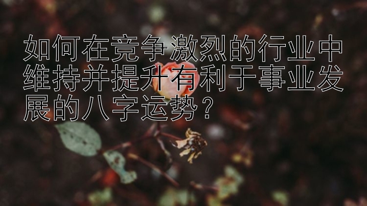 如何在竞争激烈的行业中维持并提升有利于事业发展的八字运势？