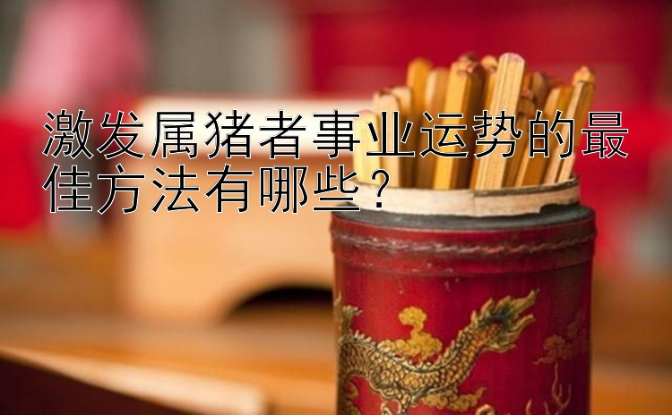 激发属猪者事业运势的最佳方法有哪些？