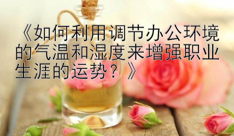 《如何利用调节办公环境的气温和湿度来增强职业生涯的运势？》