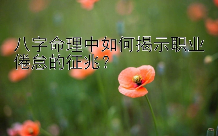 八字命理中如何揭示职业倦怠的征兆？