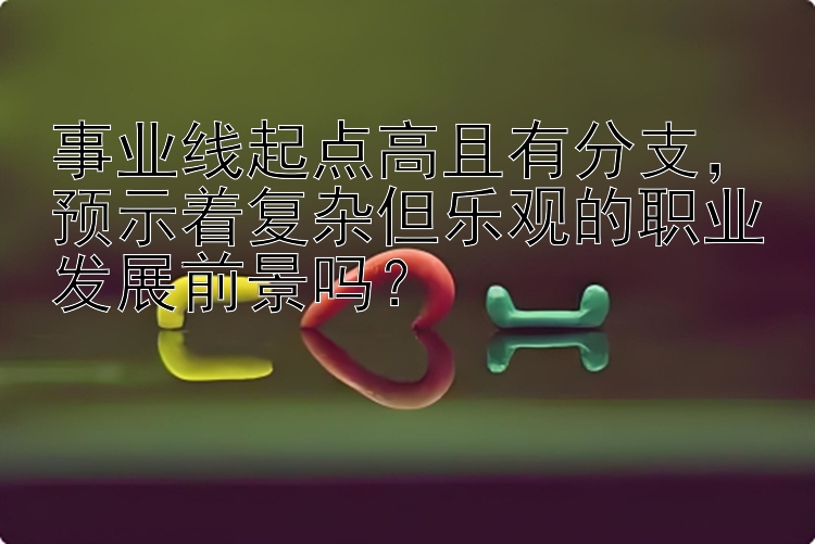 事业线起点高且有分支，预示着复杂但乐观的职业发展前景吗？