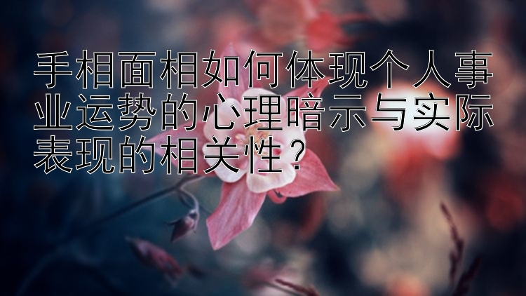 手相面相如何体现个人事业运势的心理暗示与实际表现的相关性？