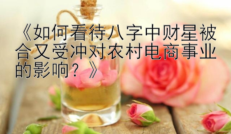 《如何看待八字中财星被合又受冲对农村电商事业的影响？》