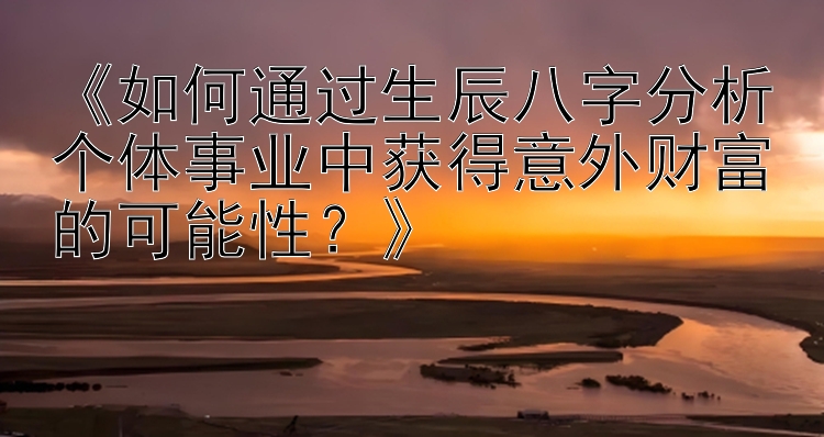 《如何通过生辰八字分析个体事业中获得意外财富的可能性？》