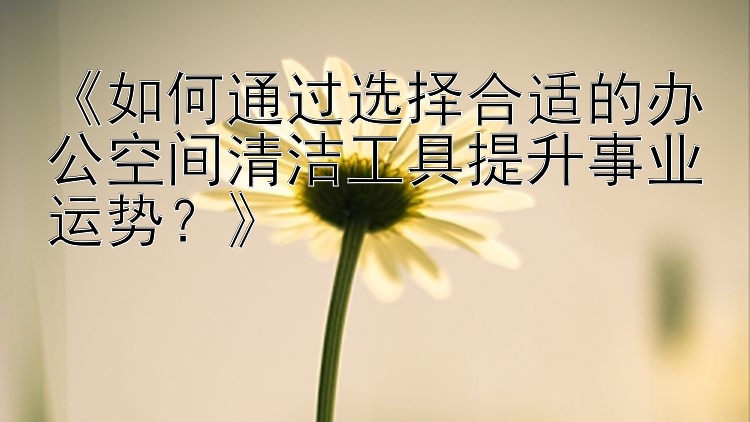 《如何通过选择合适的办公空间清洁工具提升事业运势？》