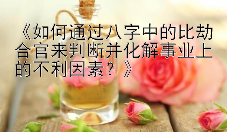 《如何通过八字中的比劫合官来判断并化解事业上的不利因素？》