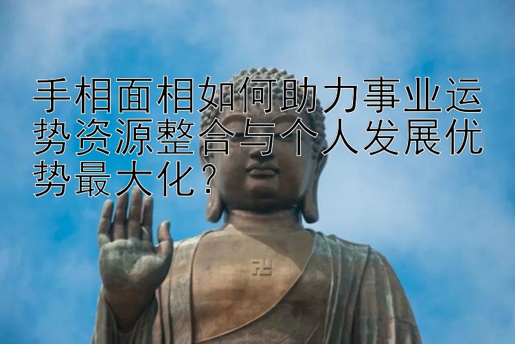 手相面相如何助力事业运势资源整合与个人发展优势最大化？