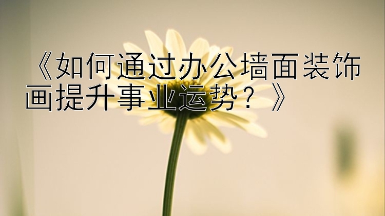 《如何通过办公墙面装饰画提升事业运势？》