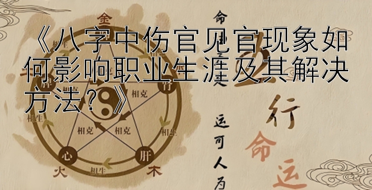 《八字中伤官见官现象如何影响职业生涯及其解决方法？》