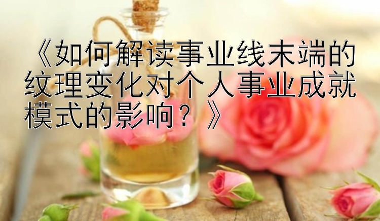 《如何解读事业线末端的纹理变化对个人事业成就模式的影响？》