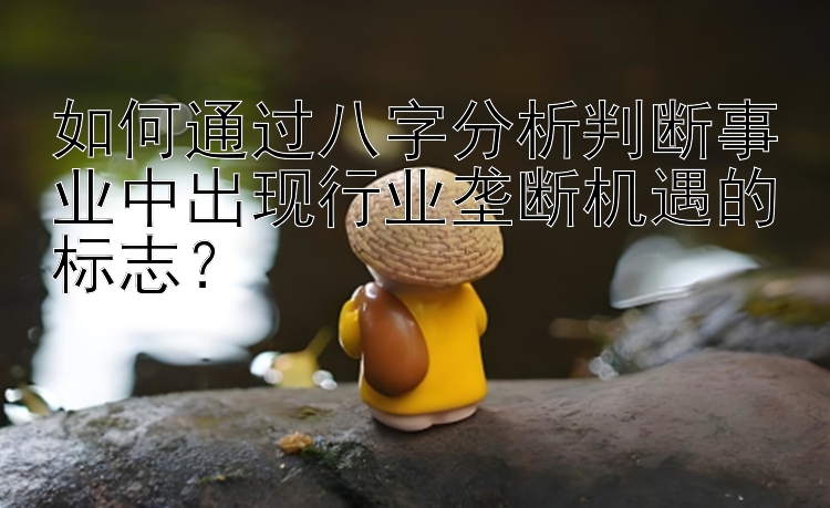 如何通过八字分析判断事业中出现行业垄断机遇的标志？