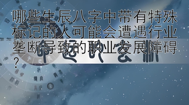 哪些生辰八字中带有特殊标记的人可能会遭遇行业垄断导致的职业发展障碍？