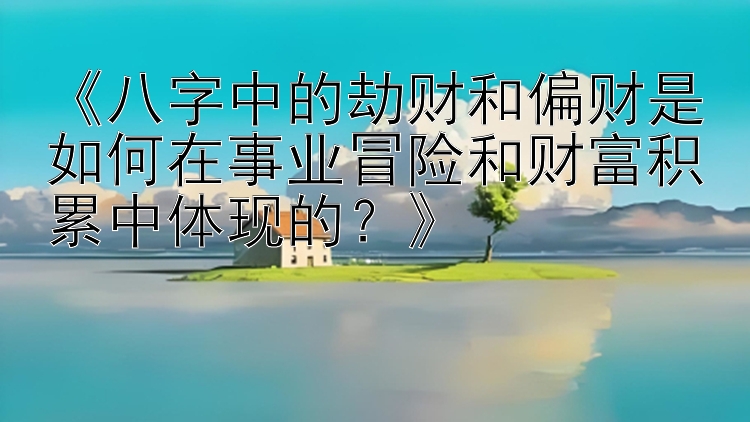 《八字中的劫财和偏财是如何在事业冒险和财富积累中体现的？》