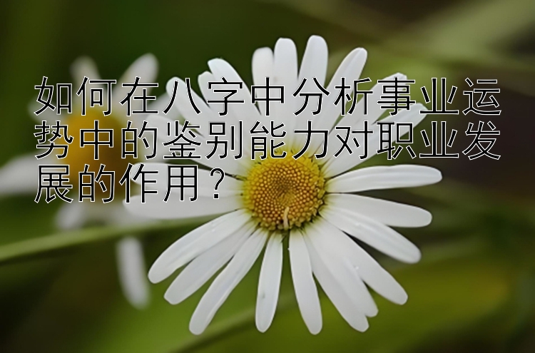 如何在八字中分析事业运势中的鉴别能力对职业发展的作用？