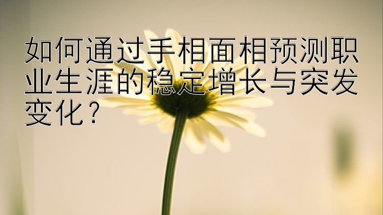 如何通过手相面相预测职业生涯的稳定增长与突发变化？