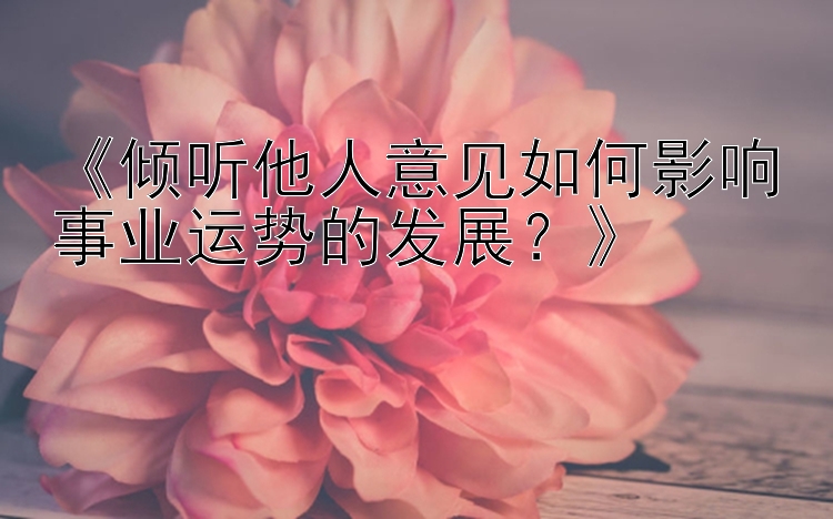 《倾听他人意见如何影响事业运势的发展？》