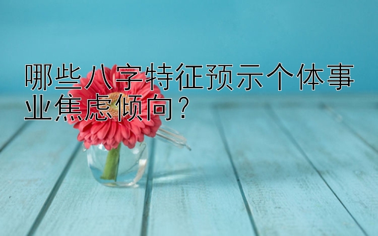 哪些八字特征预示个体事业焦虑倾向？