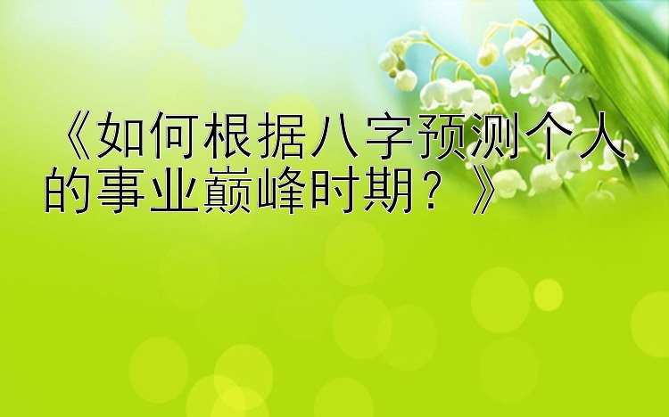 《如何根据八字预测个人的事业巅峰时期？》