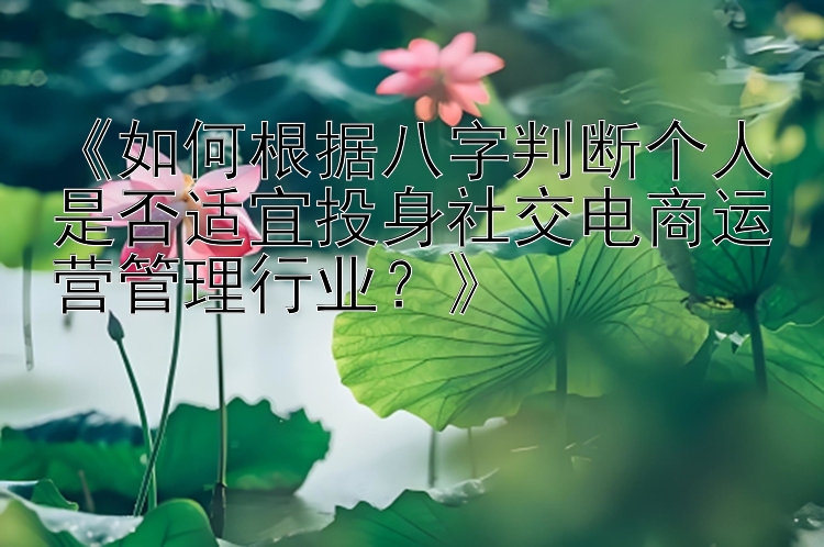 《如何根据八字判断个人是否适宜投身社交电商运营管理行业？》