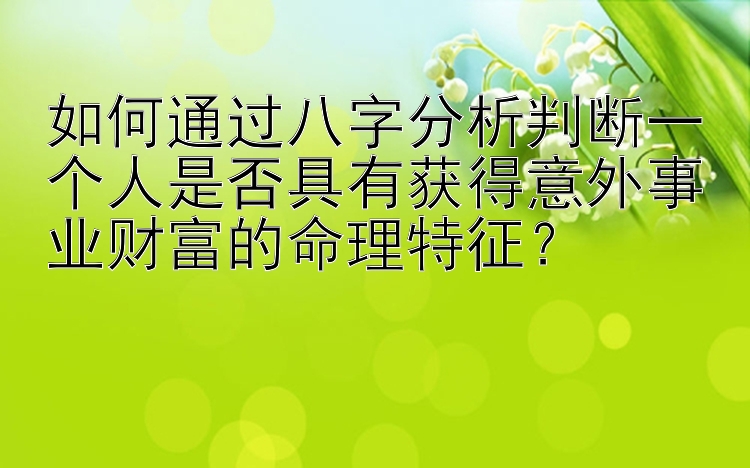 如何通过八字分析判断一个人是否具有获得意外事业财富的命理特征？