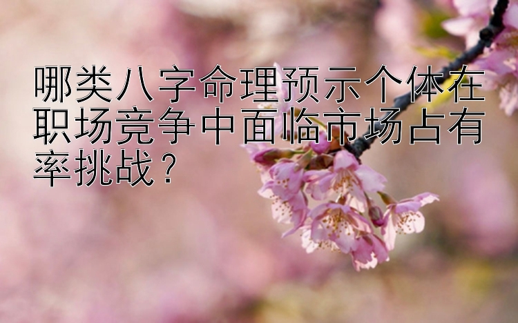 哪类八字命理预示个体在职场竞争中面临市场占有率挑战？