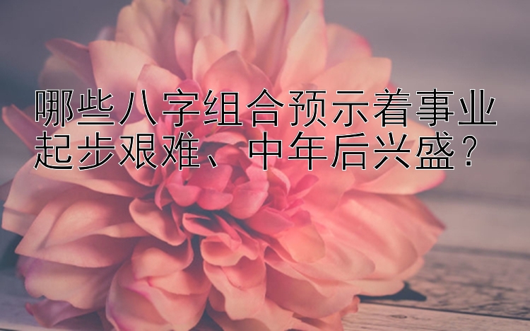 哪些八字组合预示着事业起步艰难、中年后兴盛？