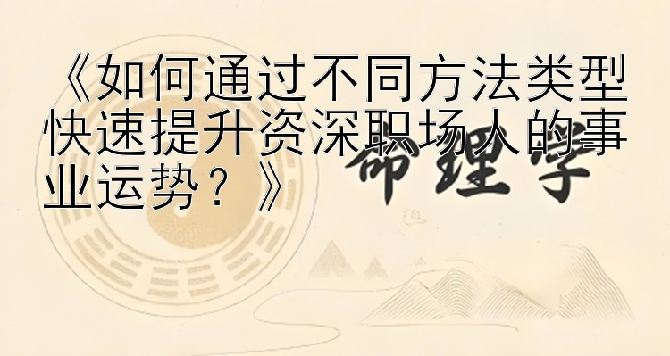 《如何通过不同方法类型快速提升资深职场人的事业运势？》