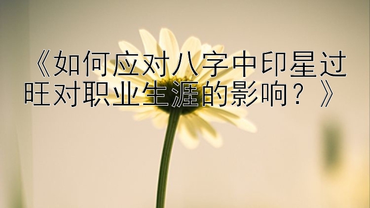 《如何应对八字中印星过旺对职业生涯的影响？》