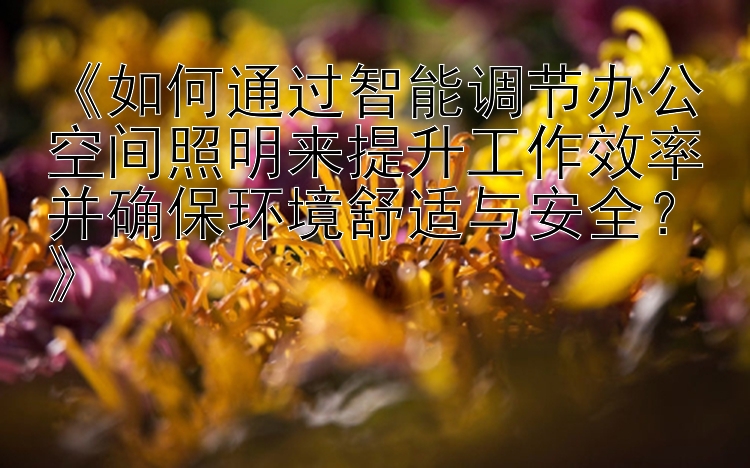 《如何通过智能调节办公空间照明来提升工作效率并确保环境舒适与安全？》