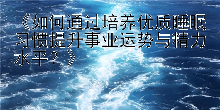 《如何通过培养优质睡眠习惯提升事业运势与精力水平？》