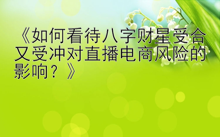 《如何看待八字财星受合又受冲对直播电商风险的影响？》