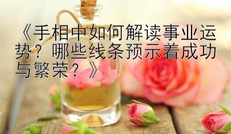 《手相中如何解读事业运势？哪些线条预示着成功与繁荣？》