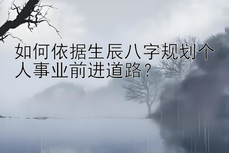 如何依据生辰八字规划个人事业前进道路？