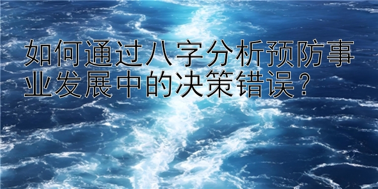 如何通过八字分析预防事业发展中的决策错误？